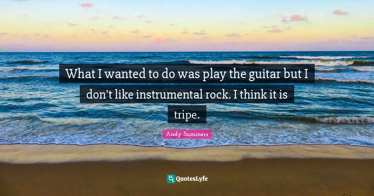 What I wanted to do was play the guitar but I don't like instrumental rock. I think it is tripe.