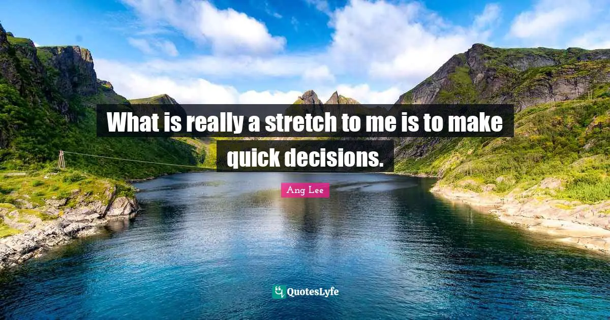 What is really a stretch to me is to make quick decisions.