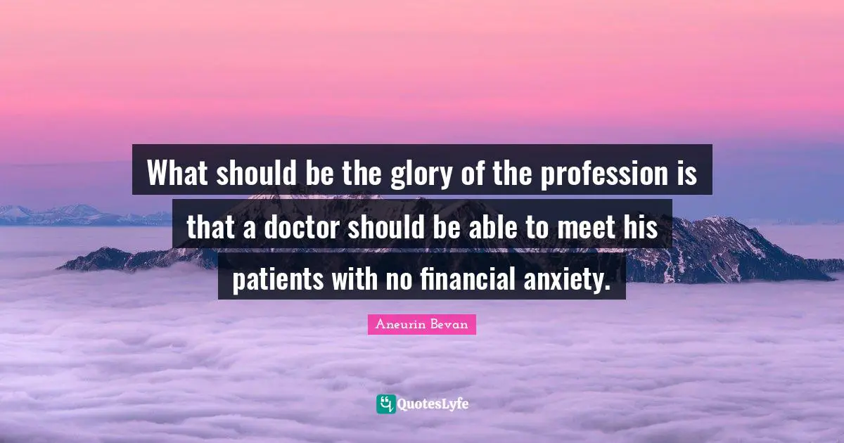 Anxiety Quotes: "What should be the glory of the profession is that a doctor should be able to meet his patients with no financial anxiety."