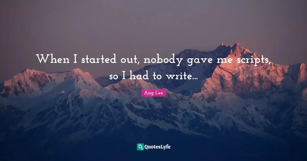 Ang Lee Quotes: "When I started out, nobody gave me scripts, so I had to write..."
