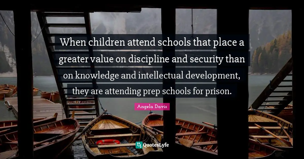Angela Davis Quotes: When children attend schools that place a greater value on discipline and security than on knowledge and intellectual development, they are attending prep schools for prison.