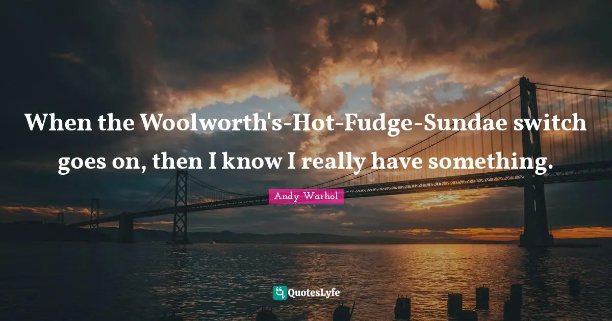 When the Woolworth's-Hot-Fudge-Sundae switch goes on, then I know I really have something.