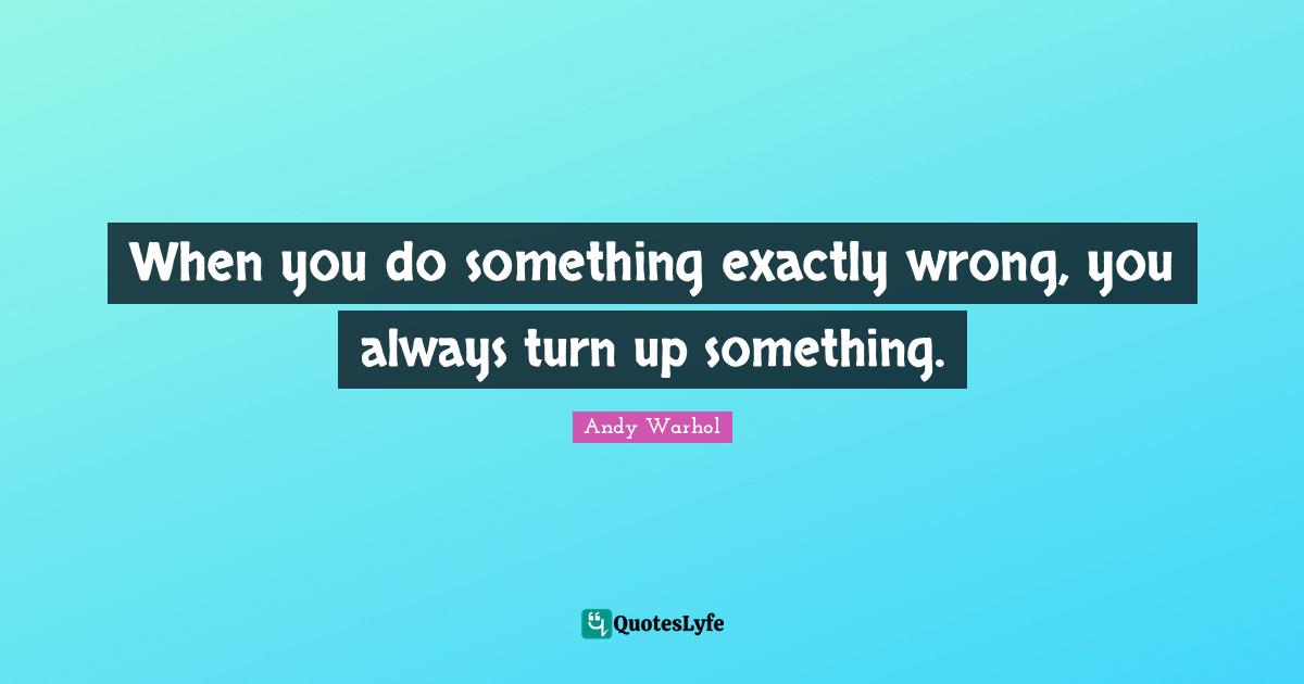 When you do something exactly wrong, you always turn up something.
