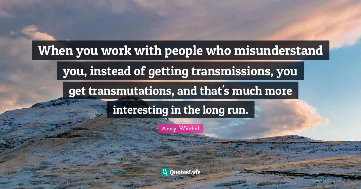 When you work with people who misunderstand you, instead of getting transmissions, you get transmutations, and that's much more interesting in the long run.