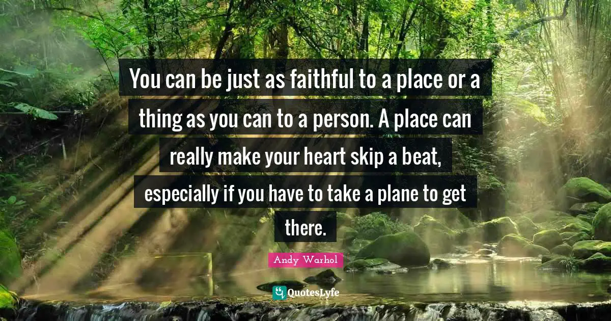 You can be just as faithful to a place or a thing as you can to a person. A place can really make your heart skip a beat, especially if you have to take a plane to get there.
