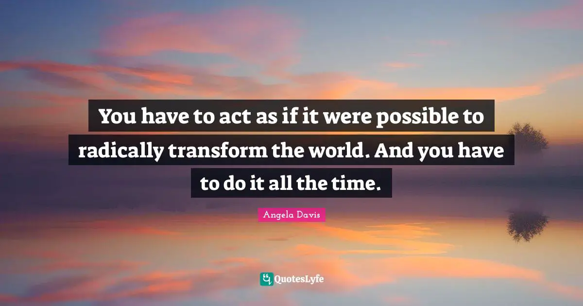 Angela Davis Quotes: You have to act as if it were possible to radically transform the world. And you have to do it all the time.