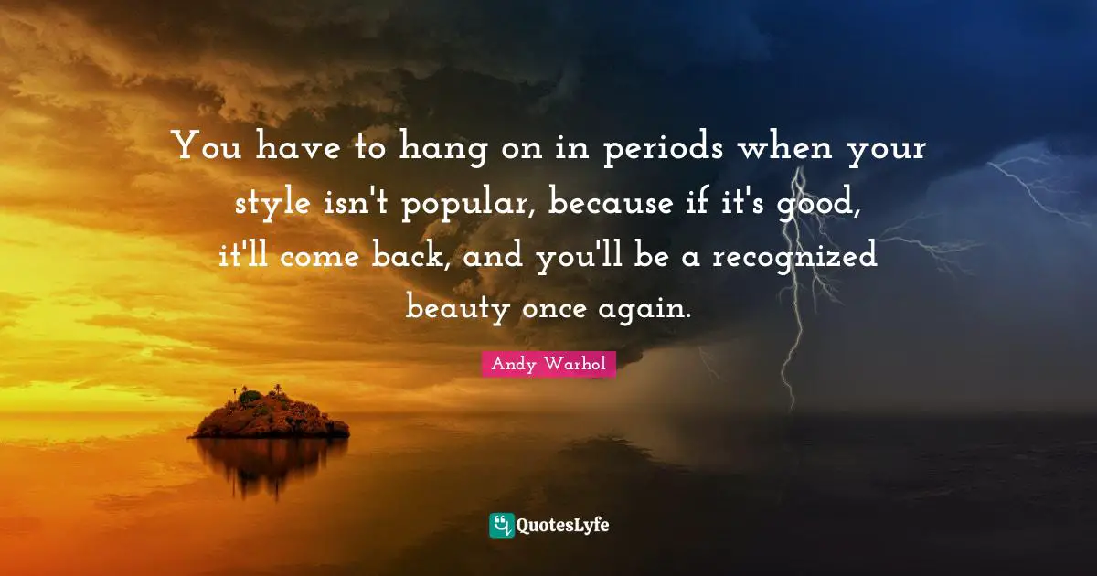 You have to hang on in periods when your style isn't popular, because if it's good, it'll come back, and you'll be a recognized beauty once again.