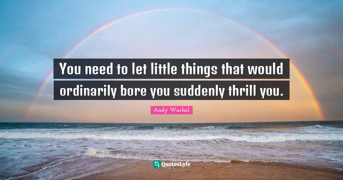 Little Things Quotes: "You need to let little things that would ordinarily bore you suddenly thrill you."