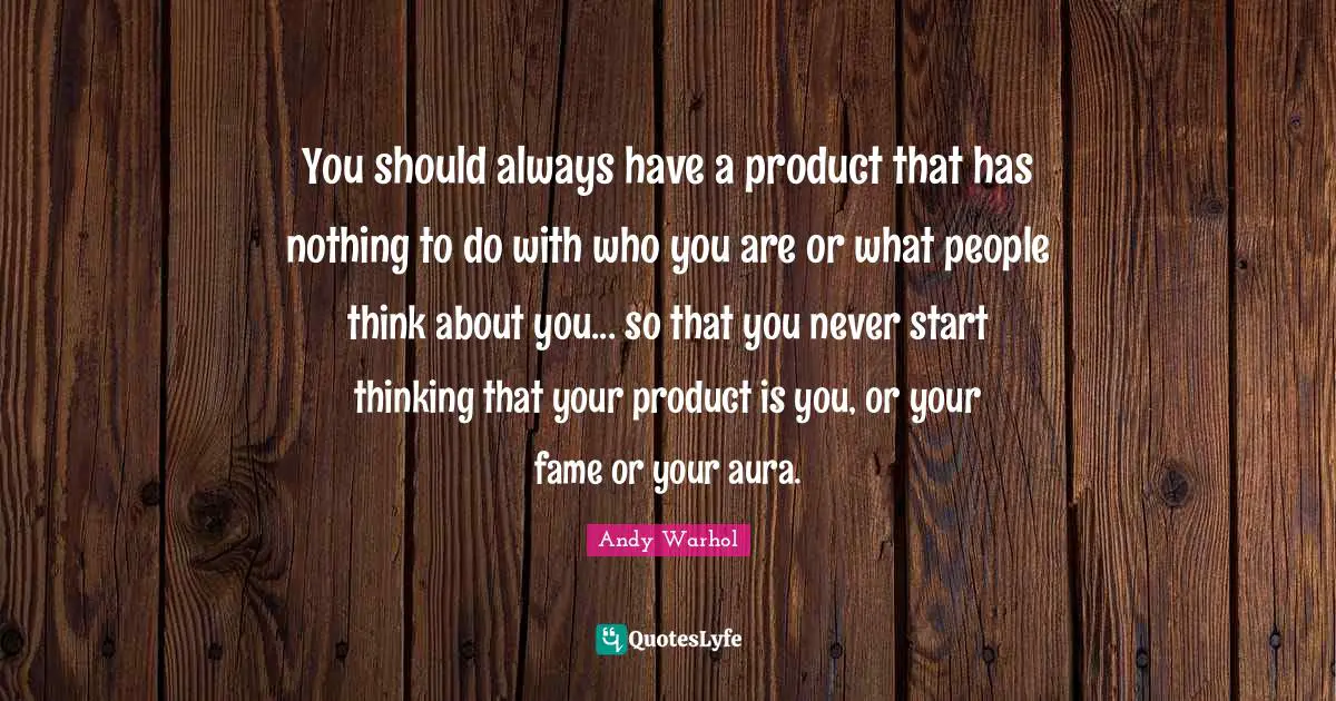 You should always have a product that has nothing to do with who you are or what people think about you... so that you never start thinking that your product is you, or your fame or your aura.