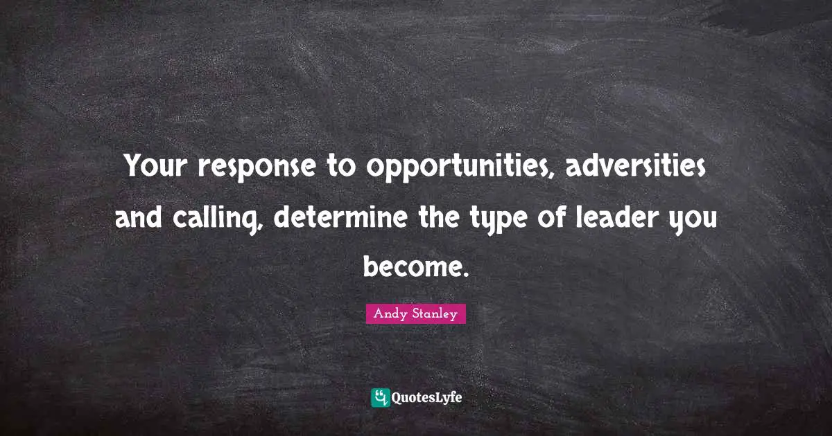Your response to opportunities, adversities and calling, determine the type of leader you become.