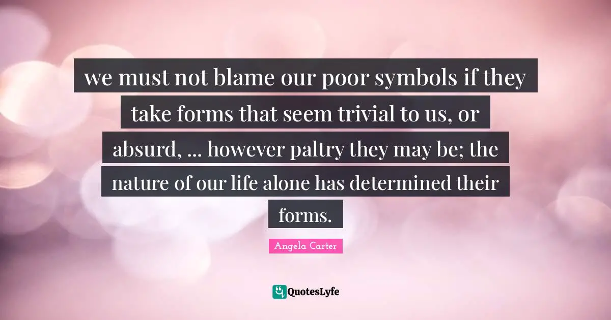 we must not blame our poor symbols if they take forms that seem trivial to us, or absurd, ... however paltry they may be; the nature of our life alone has determined their forms.