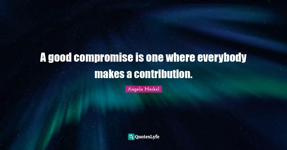 Compromise Quotes: "A good compromise is one where everybody makes a contribution."