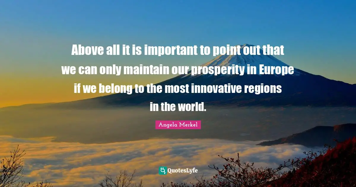 Above all it is important to point out that we can only maintain our prosperity in Europe if we belong to the most innovative regions in the world.