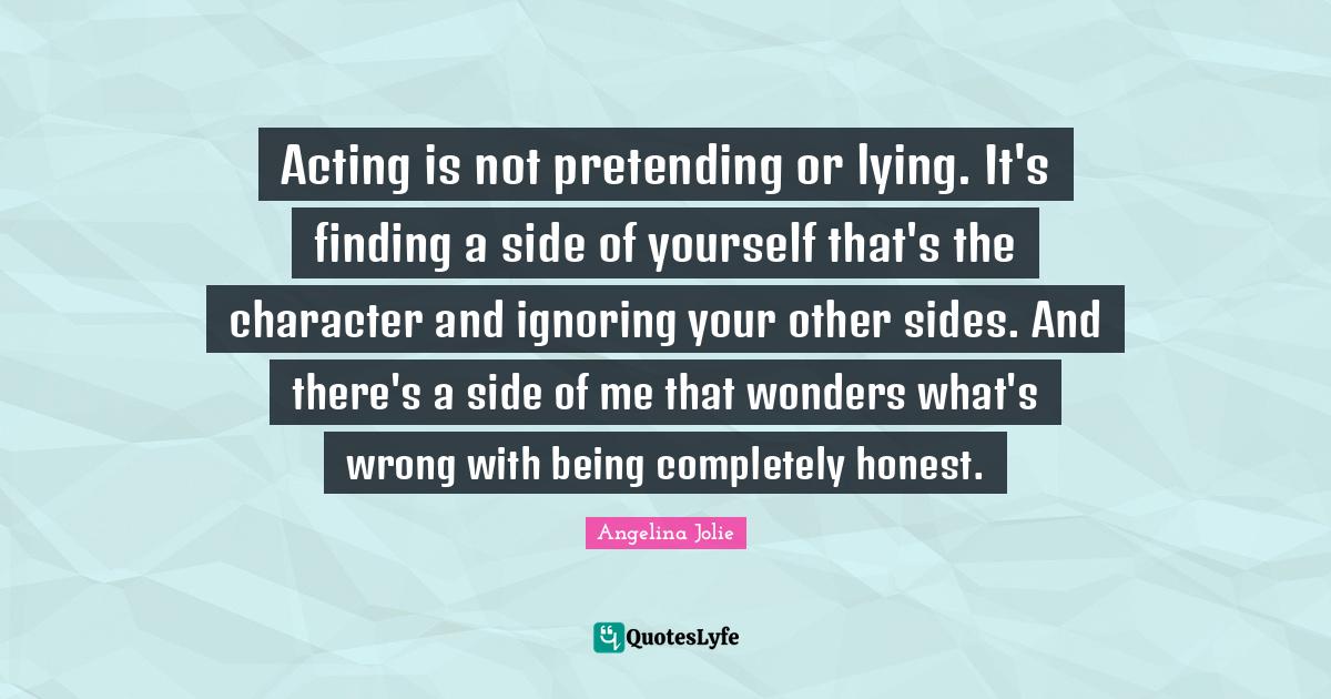 Acting is not pretending or lying. It's finding a side of yourself tha