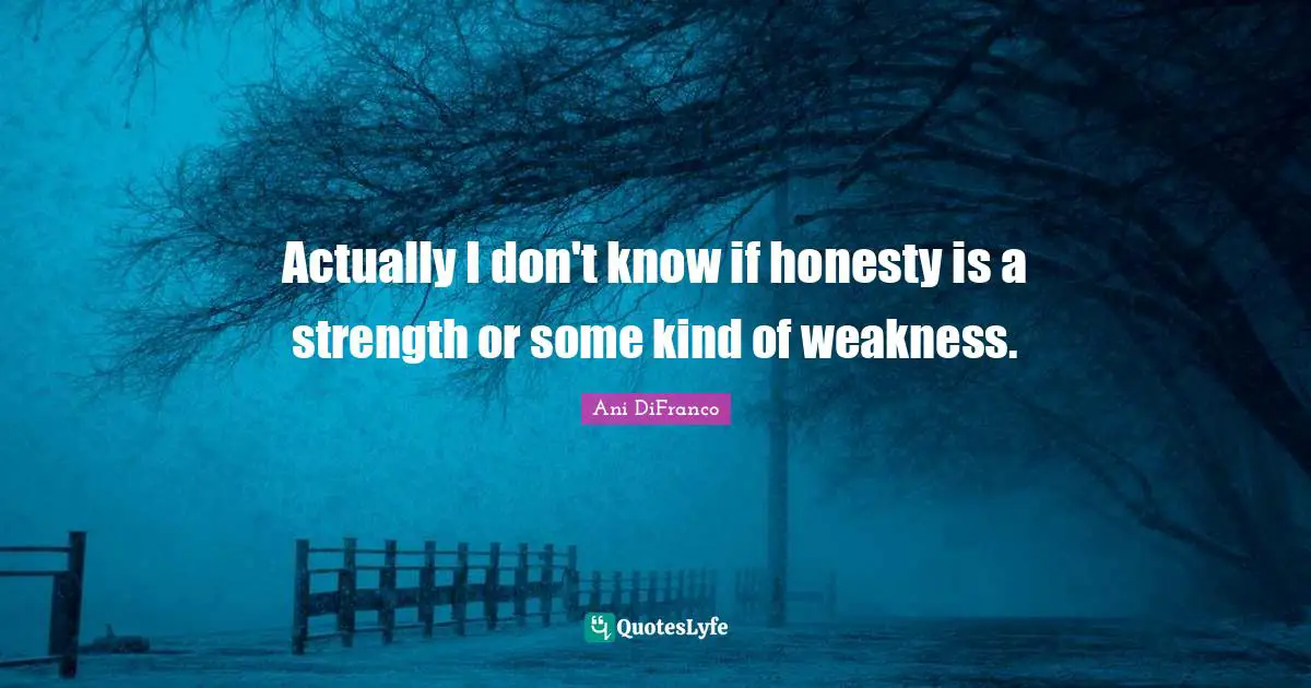 Actually I don't know if honesty is a strength or some kind of weakness.