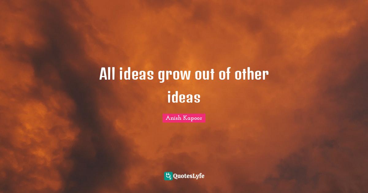 All ideas grow out of other ideas