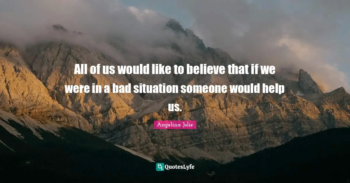 All of us would like to believe that if we were in a bad situation someone would help us.