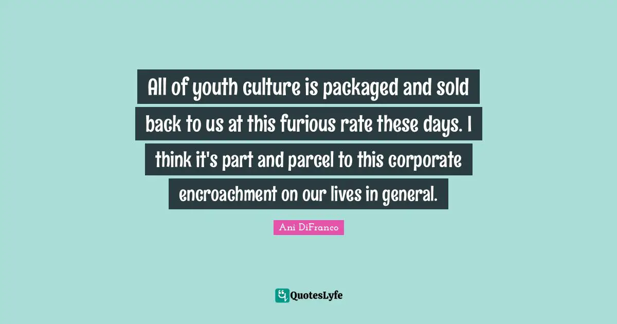 All of youth culture is packaged and sold back to us at this furious rate these days. I think it's part and parcel to this corporate encroachment on our lives in general.