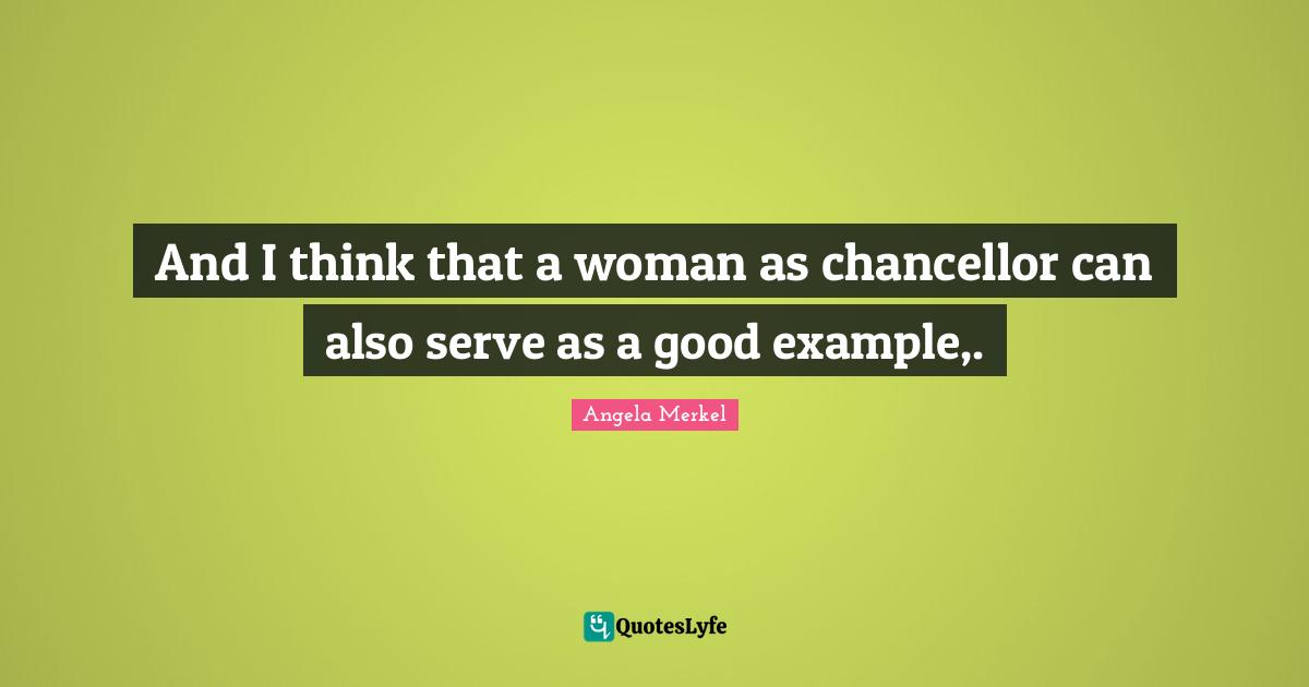 And I think that a woman as chancellor can also serve as a good example,.