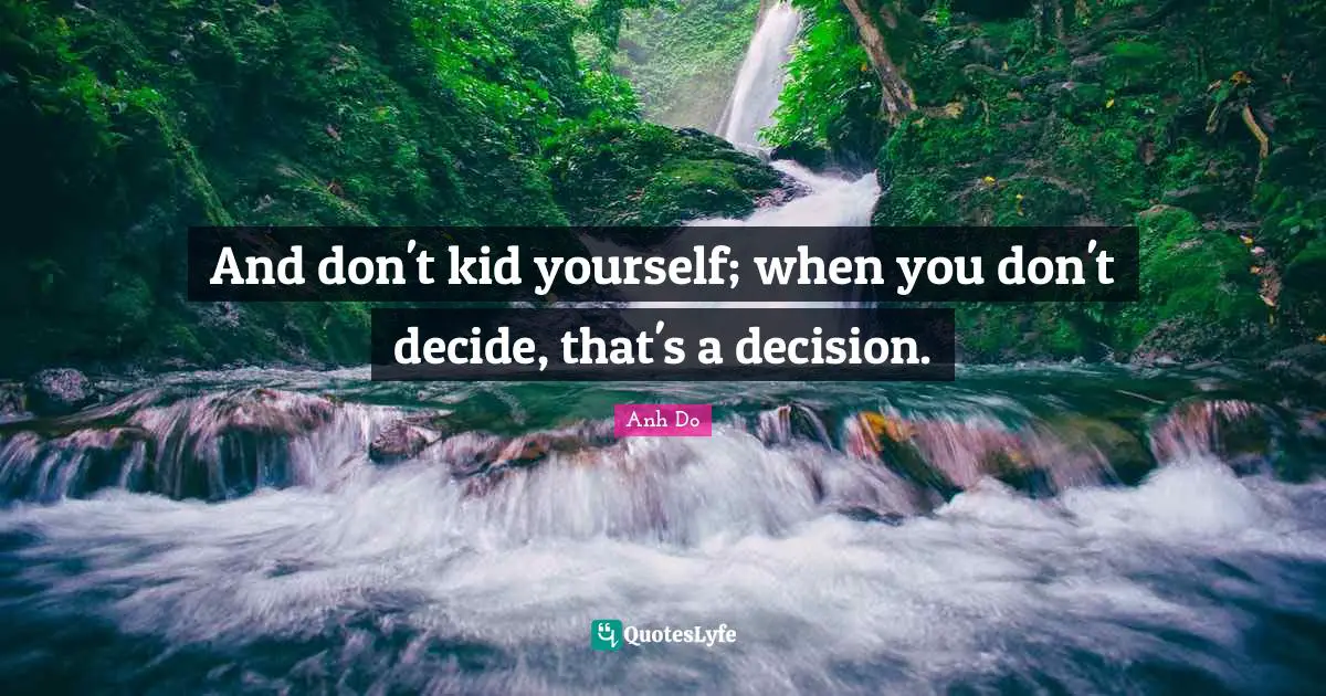 And don't kid yourself; when you don't decide, that's a decision.