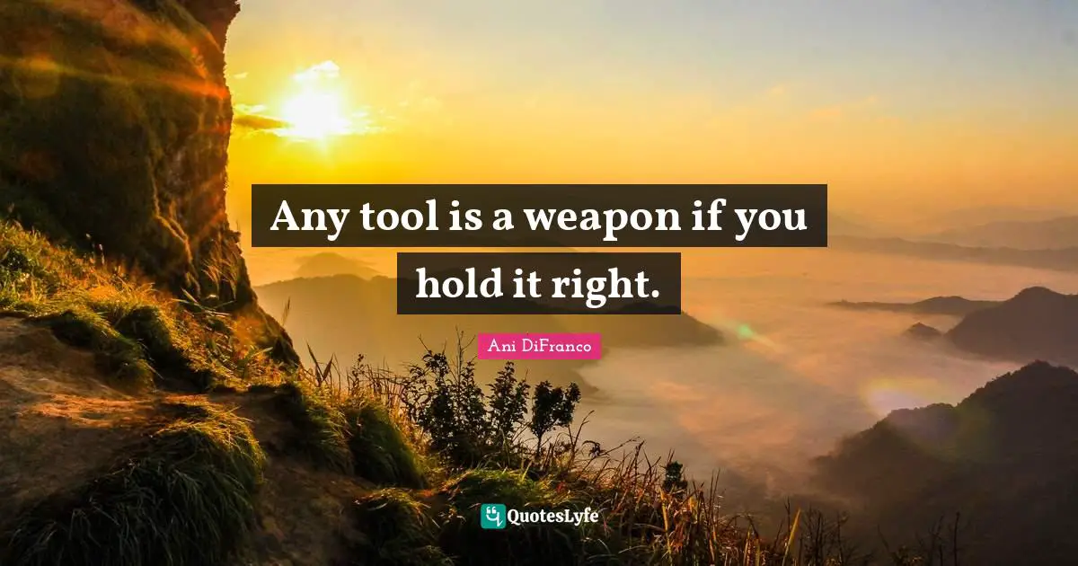 Any tool is a weapon if you hold it right.