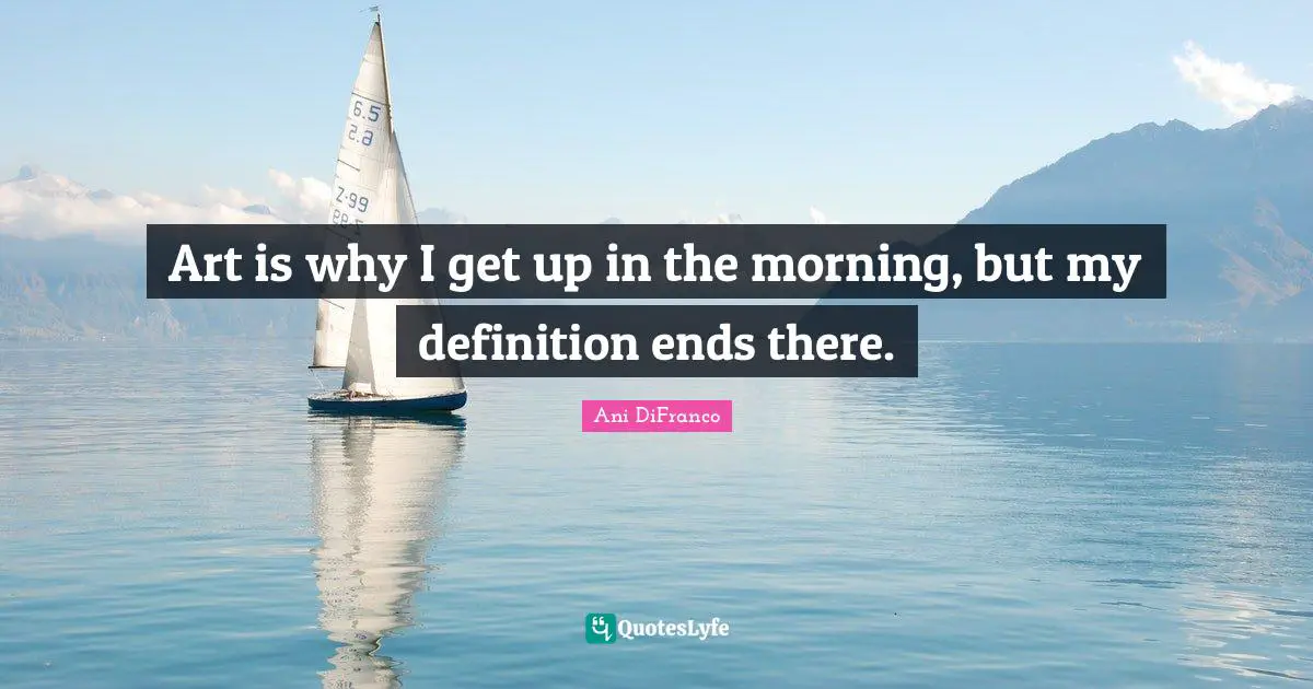 Art is why I get up in the morning, but my definition ends there.