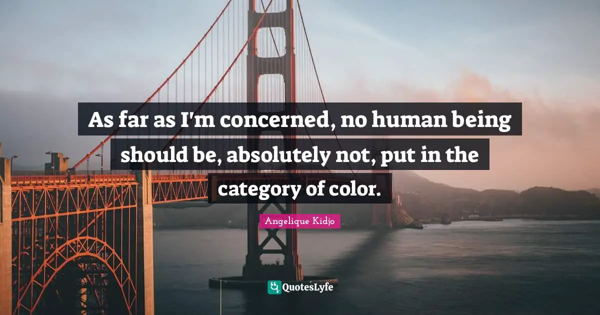 As far as I'm concerned, no human being should be, absolutely not, put in the category of color.