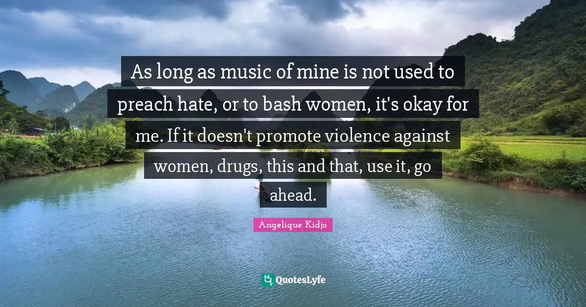 As long as music of mine is not used to preach hate, or to bash women, it's okay for me. If it doesn't promote violence against women, drugs, this and that, use it, go ahead.