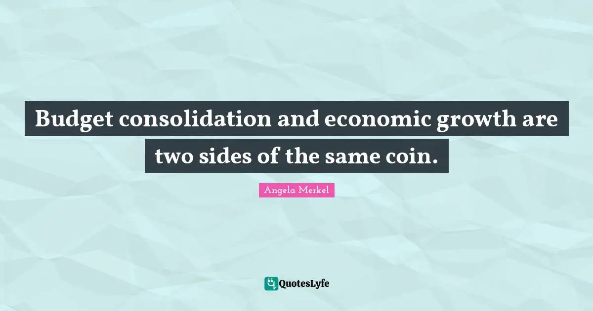 Angela Merkel Quotes: Budget consolidation and economic growth are two sides of the same coin.