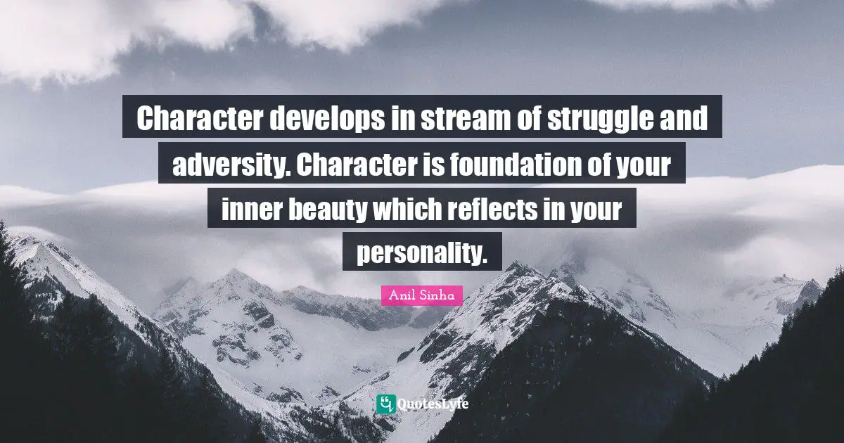 Character develops in stream of struggle and adversity. Character is foundation of your inner beauty which reflects in your personality.