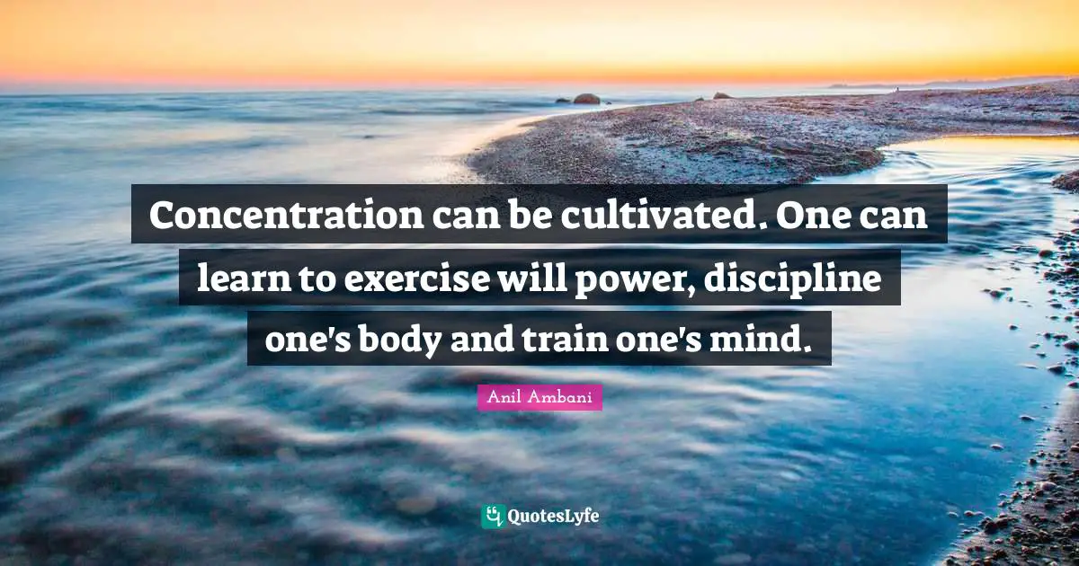 Concentration Quotes: "Concentration can be cultivated. One can learn to exercise will power, discipline one's body and train one's mind."