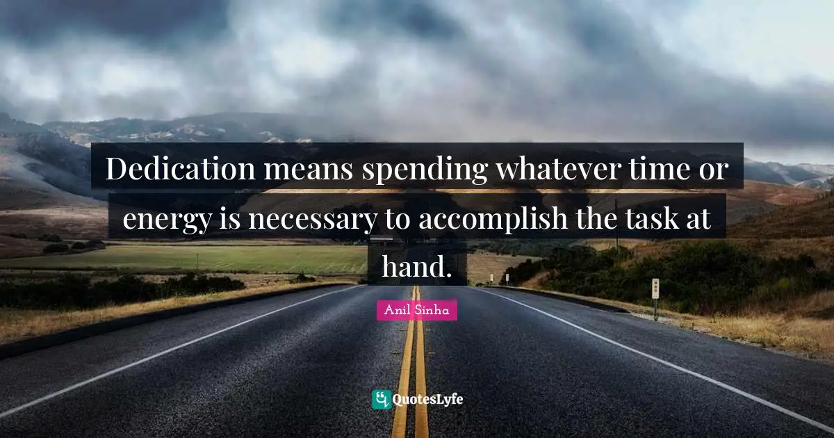 Dedication means spending whatever time or energy is necessary to accomplish the task at hand.