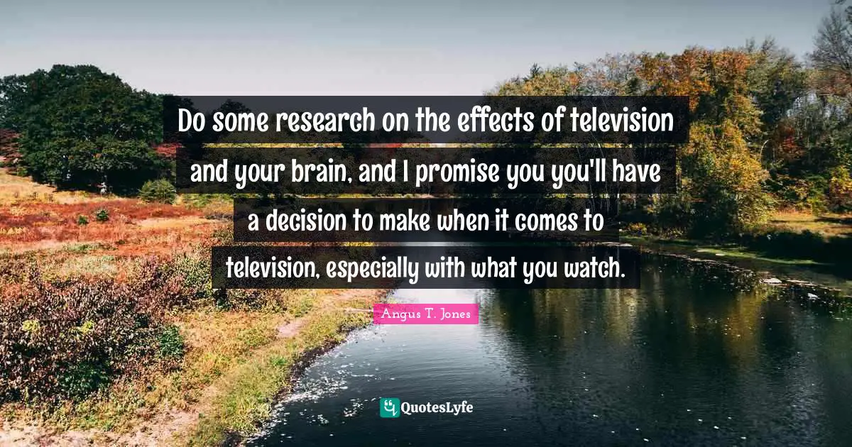 Effects Quotes: "Do some research on the effects of television and your brain, and I promise you you'll have a decision to make when it comes to television, especially with what you watch."
