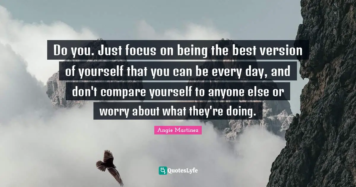 Angie Martinez Quotes: "Do you. Just focus on being the best version of yourself that you can be every day, and don't compare yourself to anyone else or worry about what they're doing."