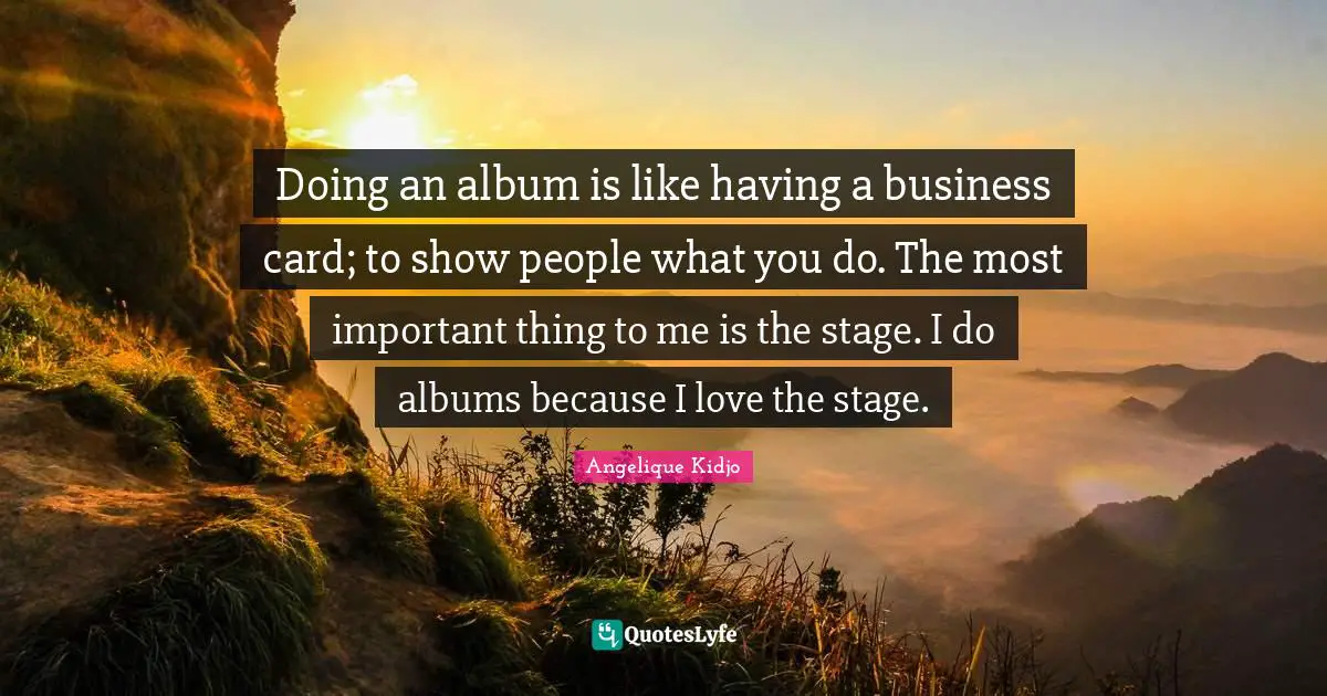 Doing an album is like having a business card; to show people what you do. The most important thing to me is the stage. I do albums because I love the stage.