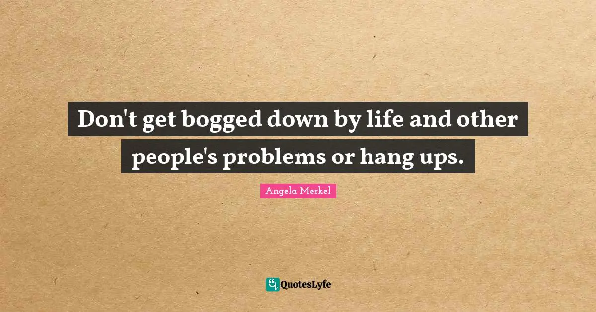 Don't get bogged down by life and other people's problems or hang ups.