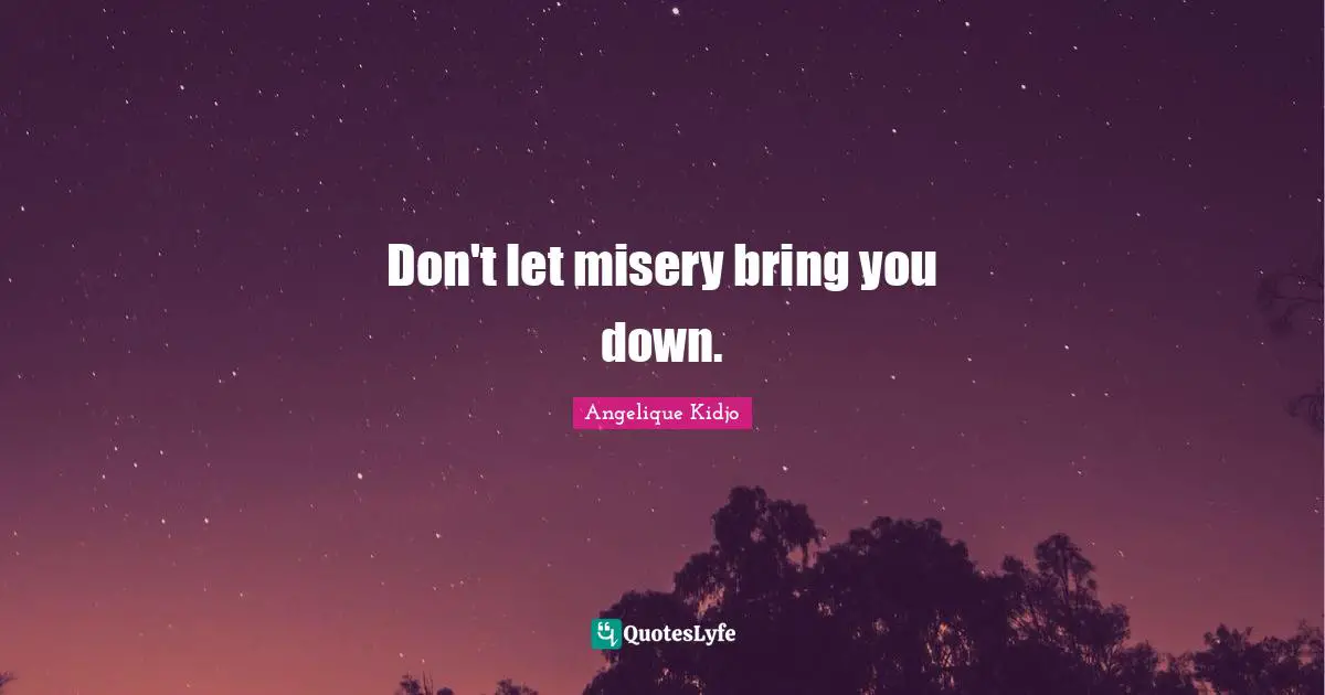 Don't let misery bring you down.