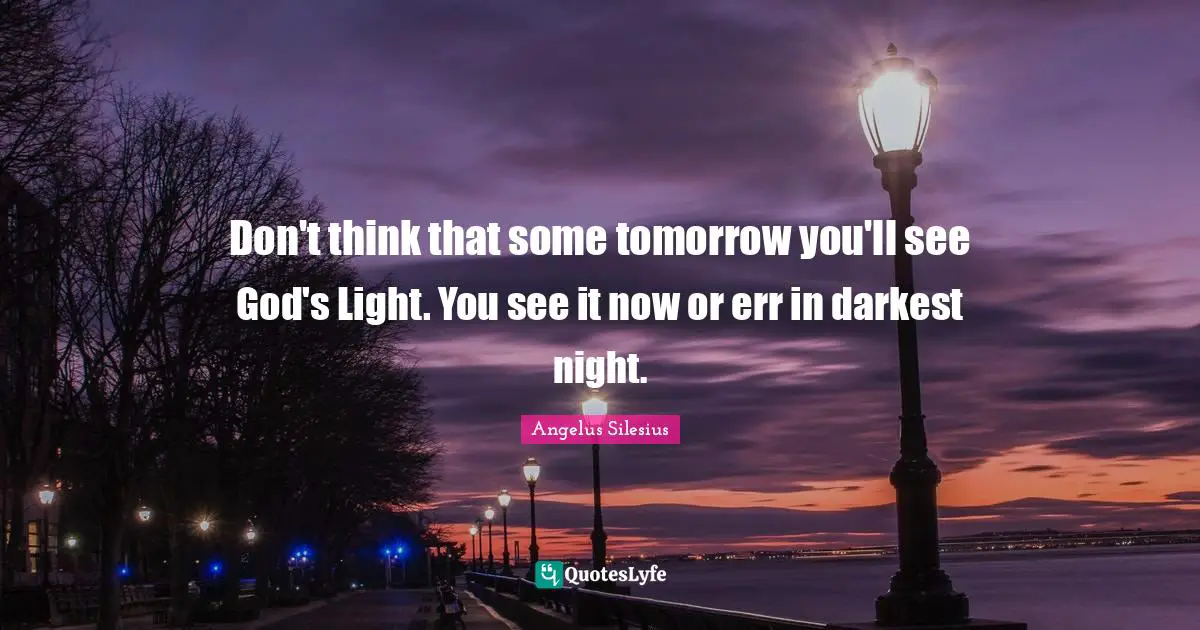 Don't think that some tomorrow you'll see God's Light. You see it now or err in darkest night.