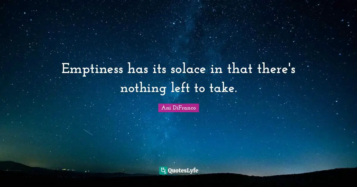 Emptiness has its solace in that there's nothing left to take.