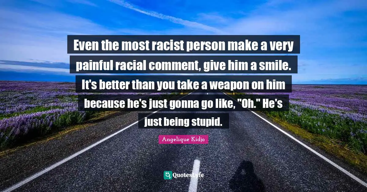Better Than You Quotes: "Even the most racist person make a very painful racial comment, give him a smile. It's better than you take a weapon on him because he's just gonna go like, "Oh." He's just being stupid."