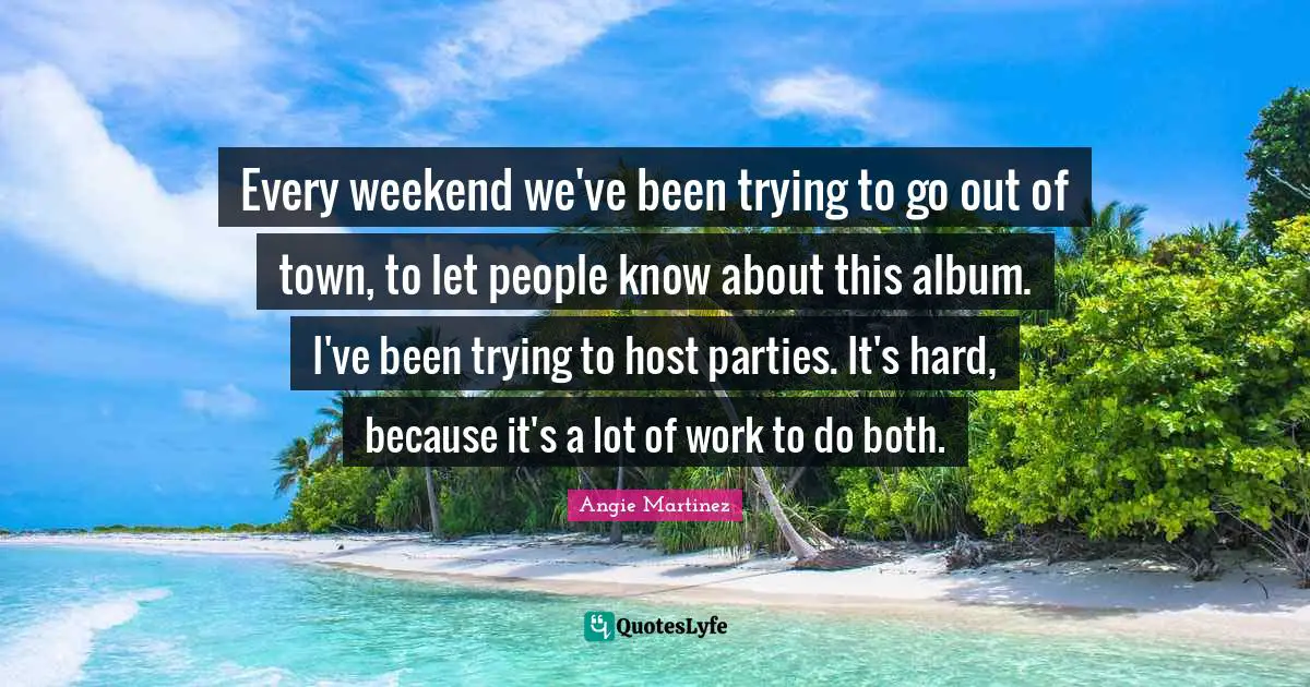 Angie Martinez Quotes: "Every weekend we've been trying to go out of town, to let people know about this album. I've been trying to host parties. It's hard, because it's a lot of work to do both."