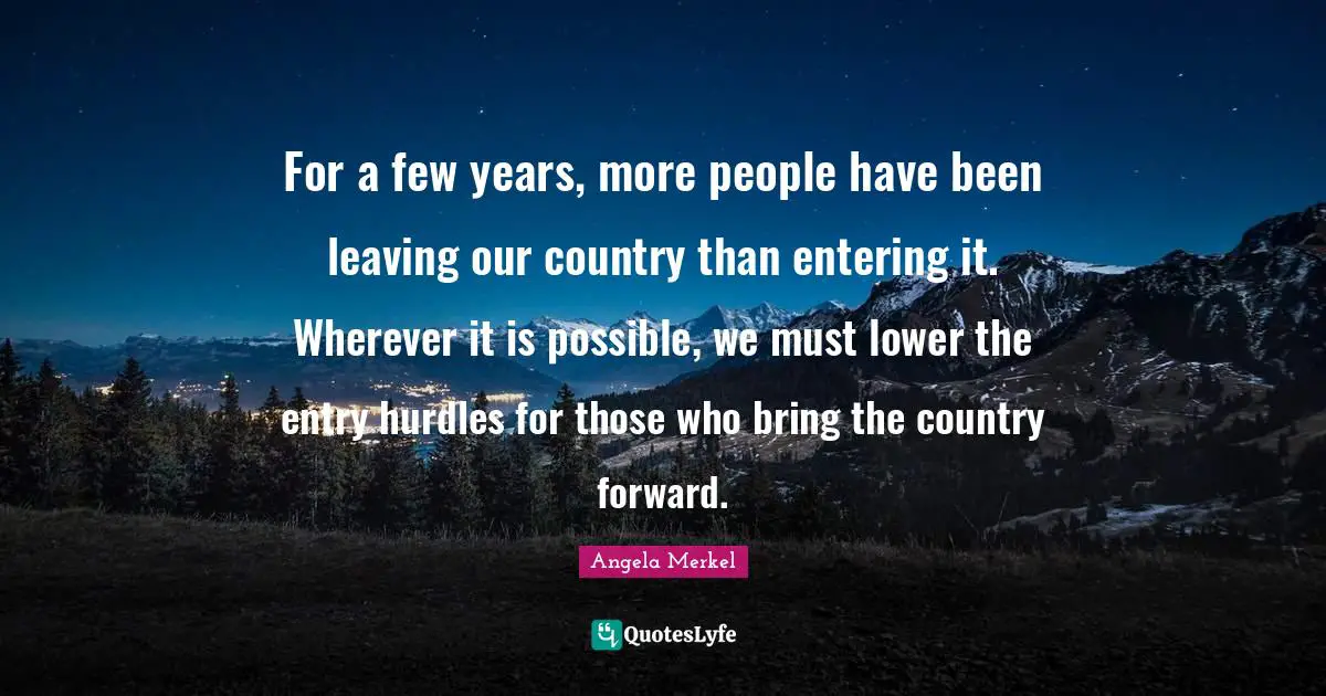 Entry Quotes: "For a few years, more people have been leaving our country than entering it. Wherever it is possible, we must lower the entry hurdles for those who bring the country forward."