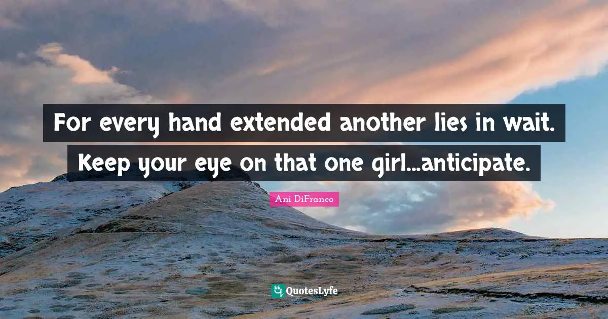 For every hand extended another lies in wait. Keep your eye on that one girl...anticipate.