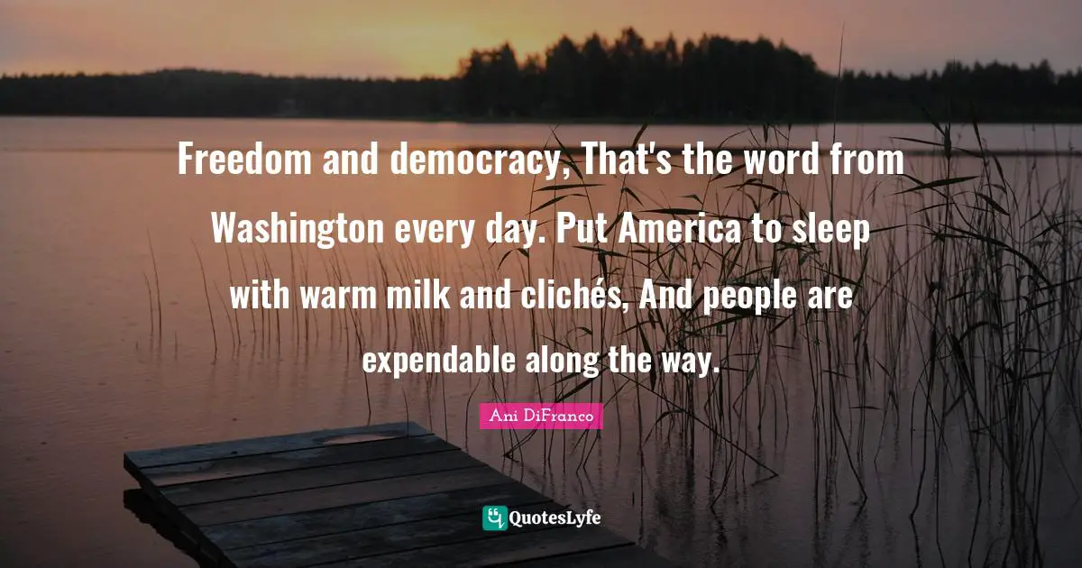 Freedom and democracy, That's the word from Washington every day. Put America to sleep with warm milk and clichés, And people are expendable along the way.