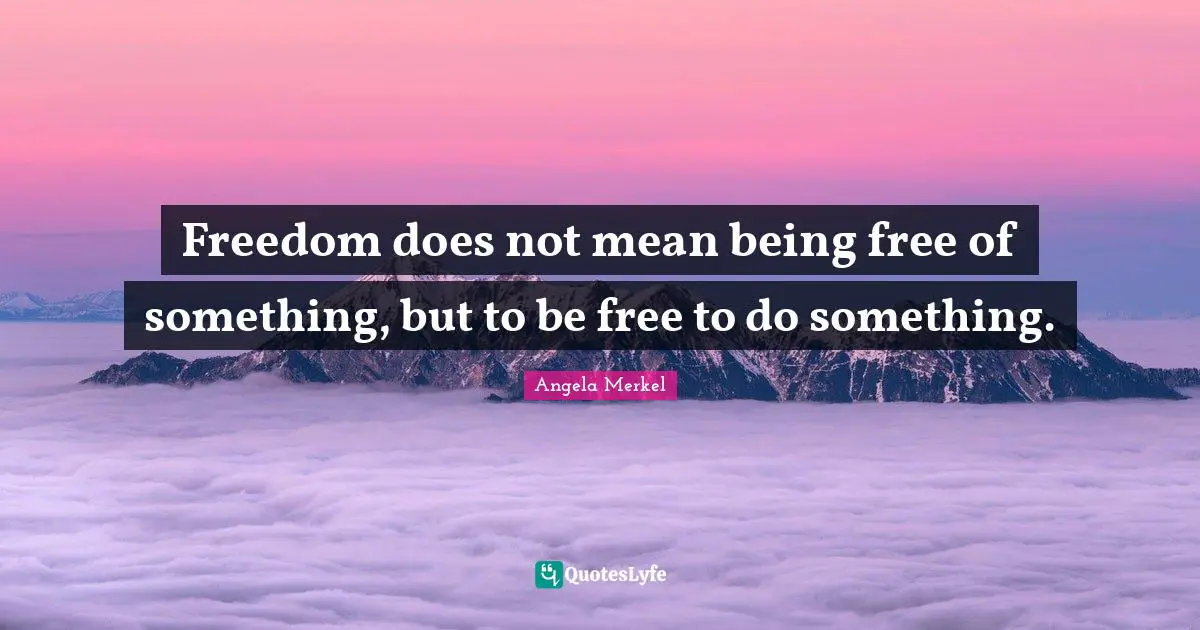 Freedom does not mean being free of something, but to be free to do something.