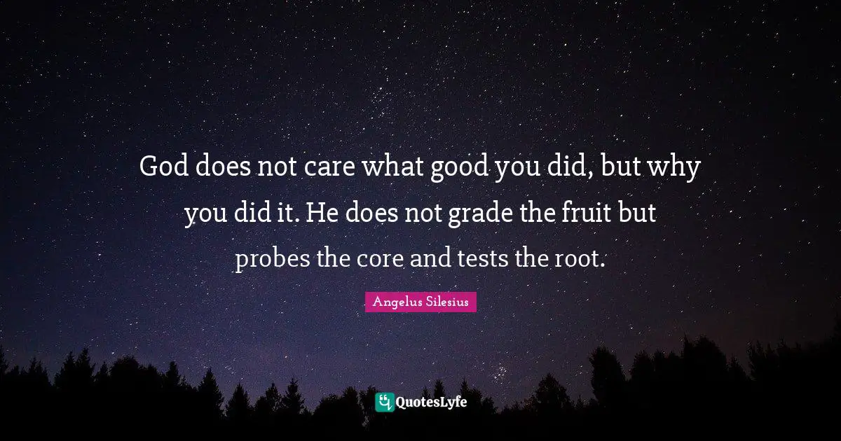 Core Quotes: "God does not care what good you did, but why you did it. He does not grade the fruit but probes the core and tests the root."