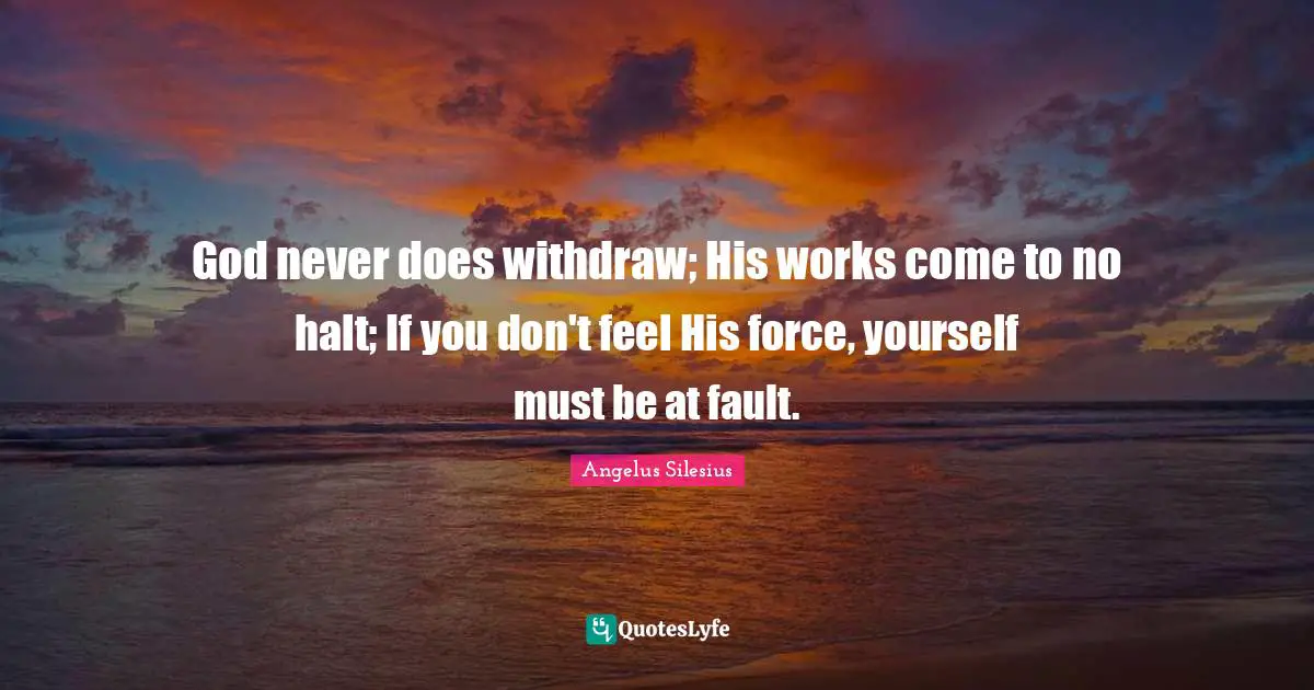 God never does withdraw; His works come to no halt; If you don't feel His force, yourself must be at fault.