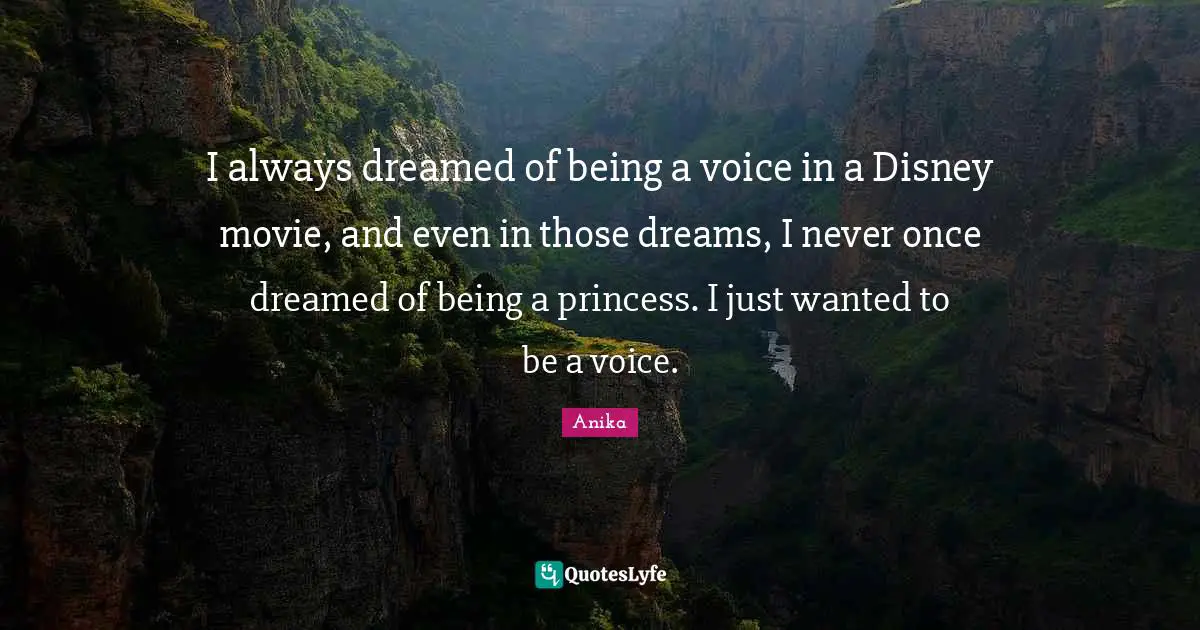 I always dreamed of being a voice in a Disney movie, and even in those dreams, I never once dreamed of being a princess. I just wanted to be a voice.
