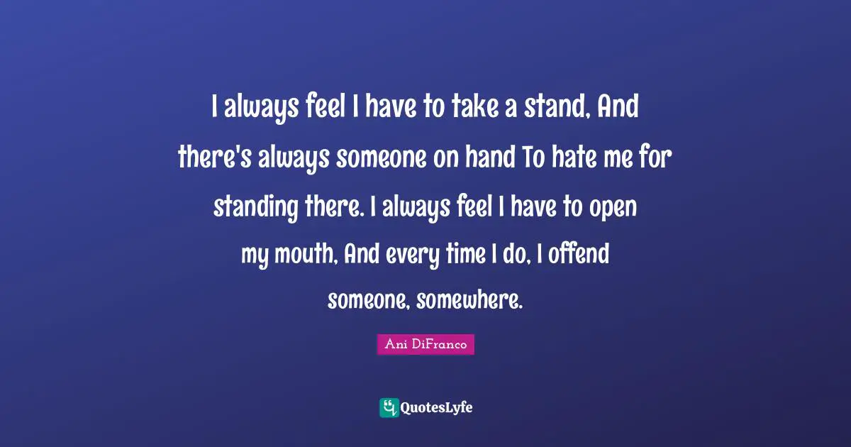 Standing There Quotes: "I always feel I have to take a stand, And there's always someone on hand To hate me for standing there. I always feel I have to open my mouth, And every time I do, I offend someone, somewhere."
