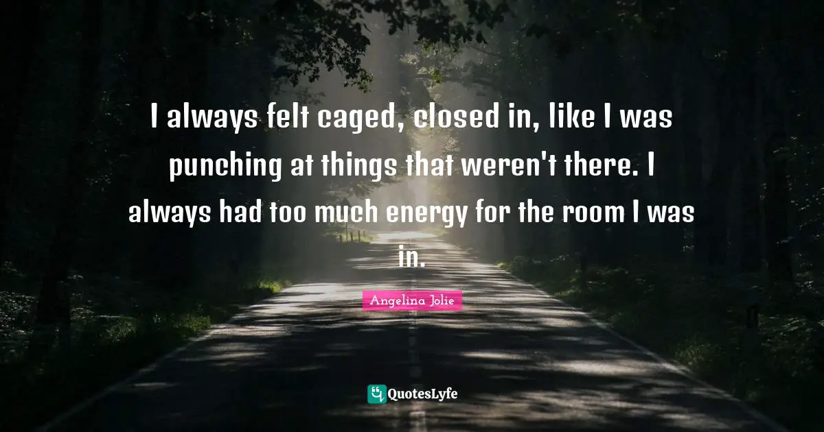 Angelina Jolie Quotes: "I always felt caged, closed in, like I was punching at things that weren't there. I always had too much energy for the room I was in."